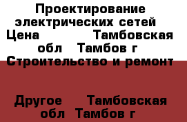 Проектирование электрических сетей › Цена ­ 2 500 - Тамбовская обл., Тамбов г. Строительство и ремонт » Другое   . Тамбовская обл.,Тамбов г.